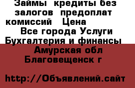 Займы, кредиты без залогов, предоплат, комиссий › Цена ­ 3 000 000 - Все города Услуги » Бухгалтерия и финансы   . Амурская обл.,Благовещенск г.